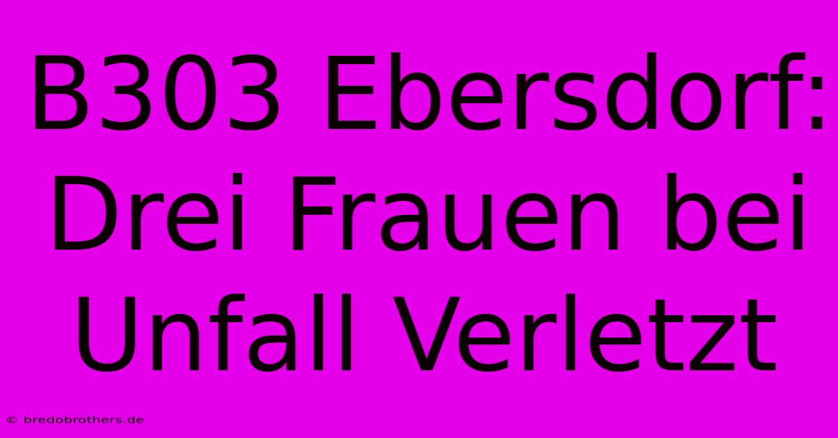 B303 Ebersdorf: Drei Frauen Bei Unfall Verletzt