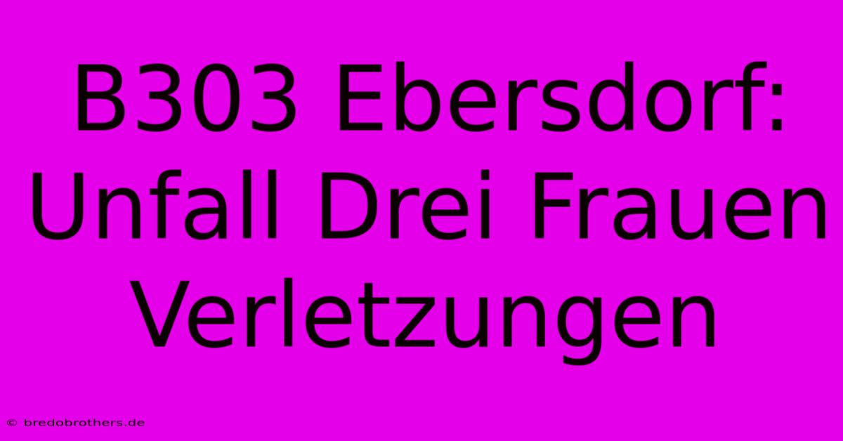 B303 Ebersdorf: Unfall Drei Frauen Verletzungen