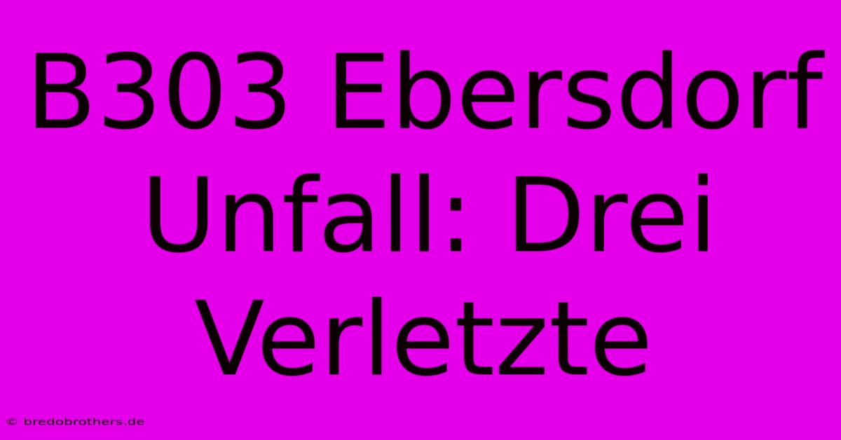 B303 Ebersdorf Unfall: Drei Verletzte