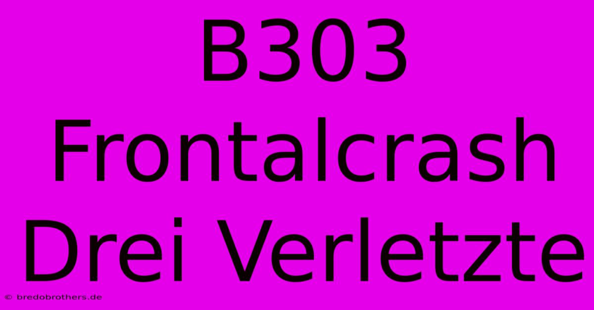 B303 Frontalcrash Drei Verletzte