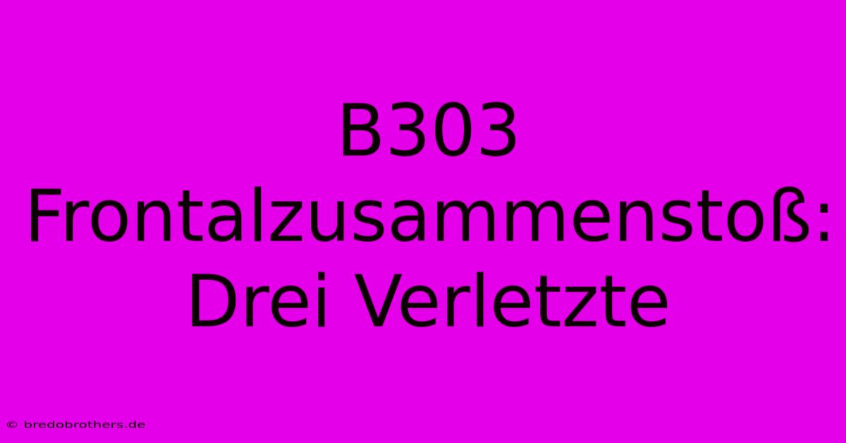 B303 Frontalzusammenstoß: Drei Verletzte