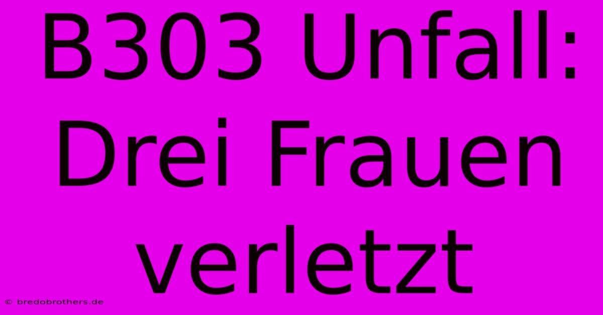 B303 Unfall: Drei Frauen Verletzt