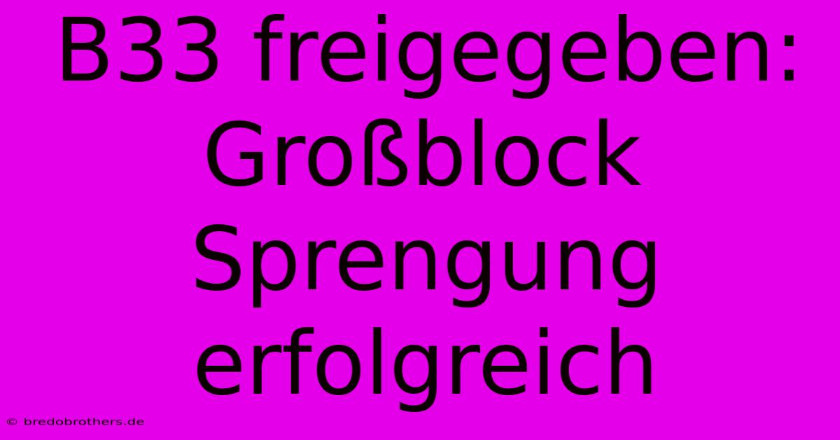 B33 Freigegeben: Großblock Sprengung Erfolgreich