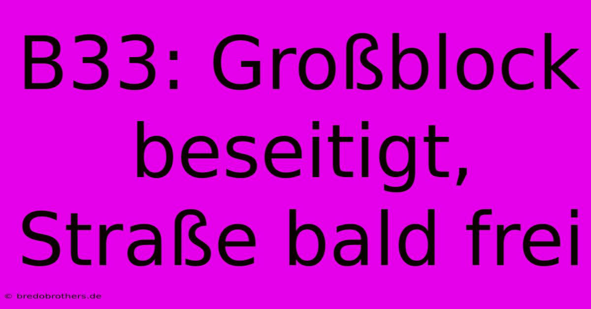 B33: Großblock Beseitigt, Straße Bald Frei