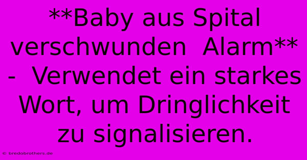 **Baby Aus Spital Verschwunden  Alarm** -  Verwendet Ein Starkes Wort, Um Dringlichkeit Zu Signalisieren.