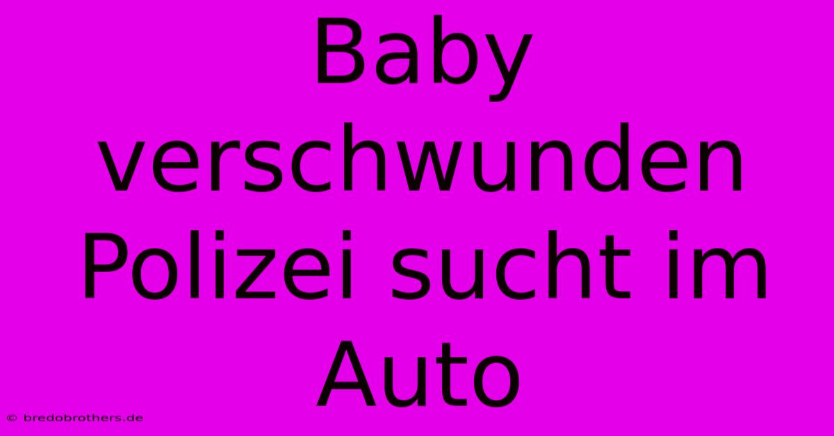 Baby Verschwunden Polizei Sucht Im Auto