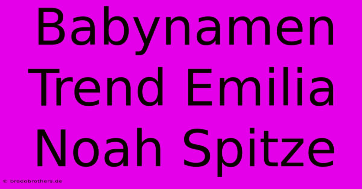 Babynamen Trend Emilia Noah Spitze