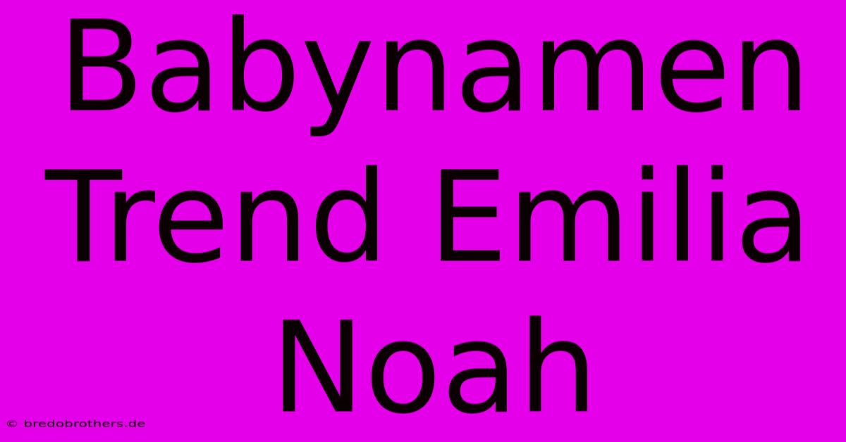 Babynamen Trend Emilia Noah