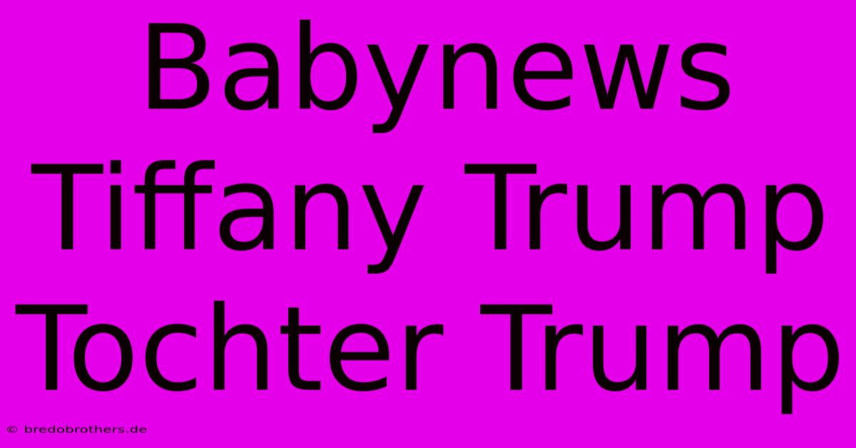 Babynews Tiffany Trump Tochter Trump