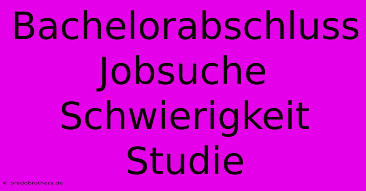 Bachelorabschluss Jobsuche Schwierigkeit Studie