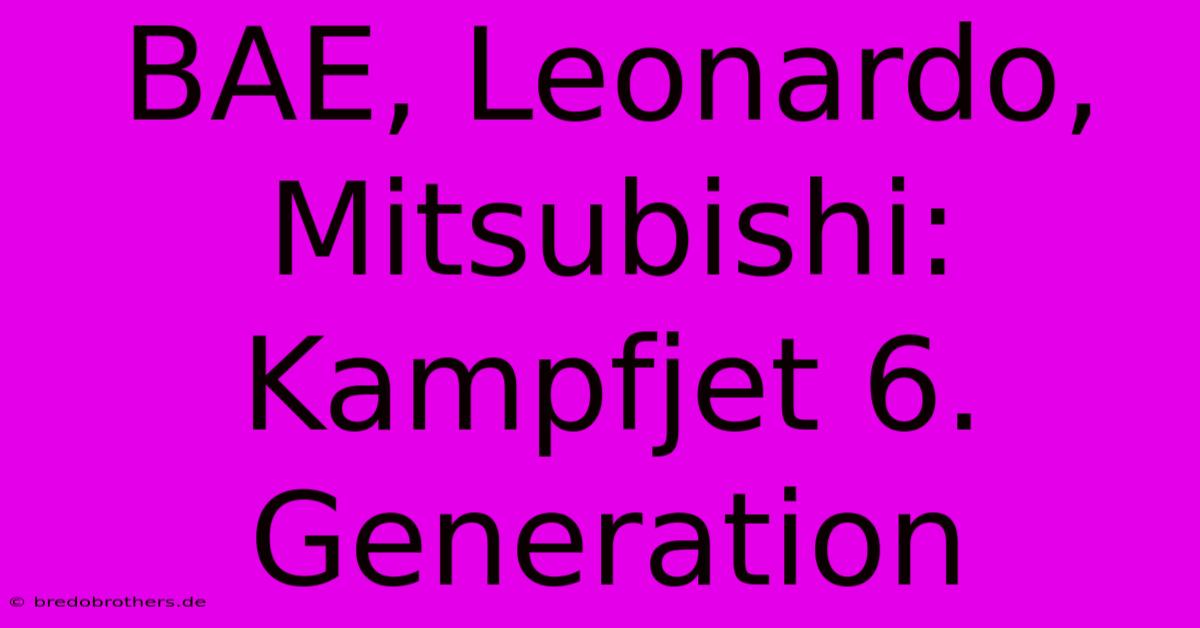 BAE, Leonardo, Mitsubishi: Kampfjet 6. Generation