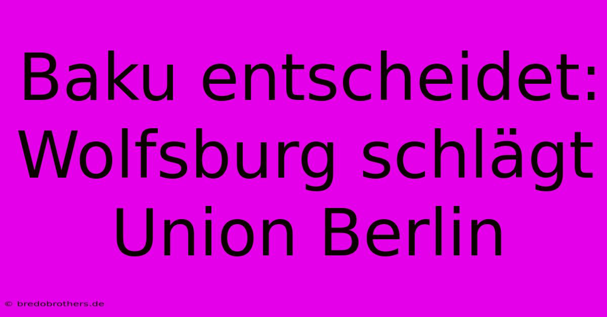 Baku Entscheidet: Wolfsburg Schlägt Union Berlin