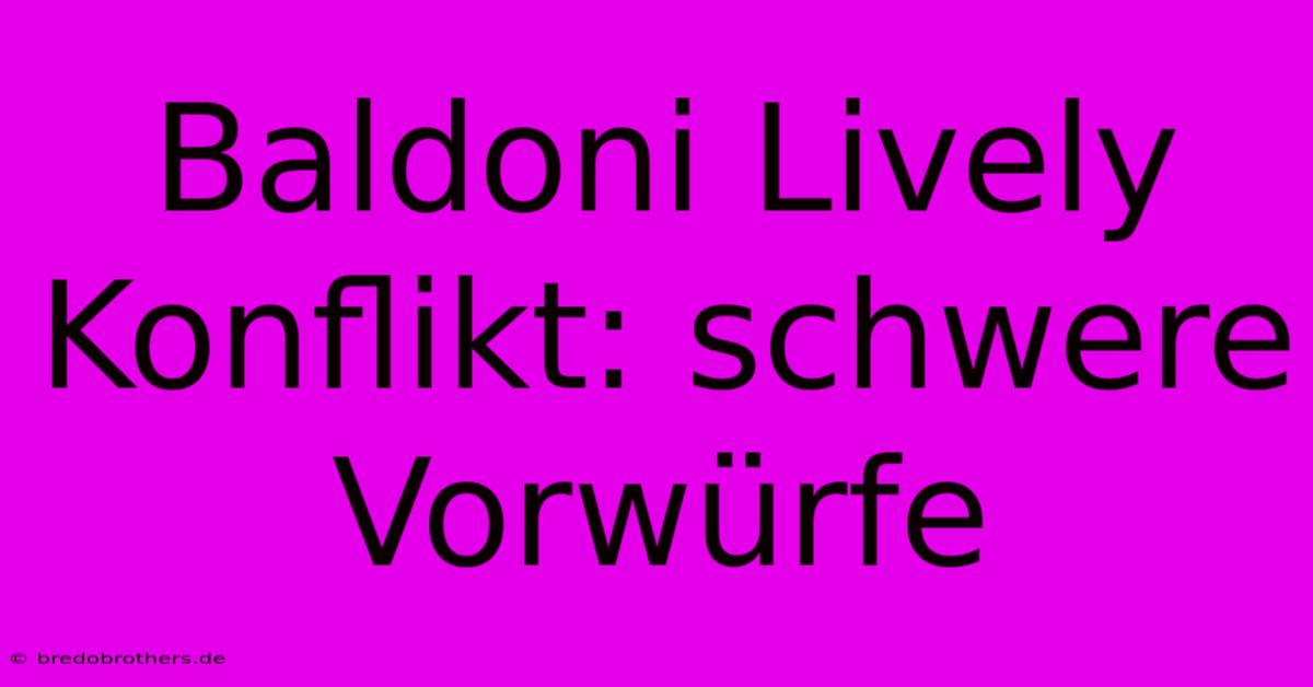 Baldoni Lively Konflikt: Schwere Vorwürfe