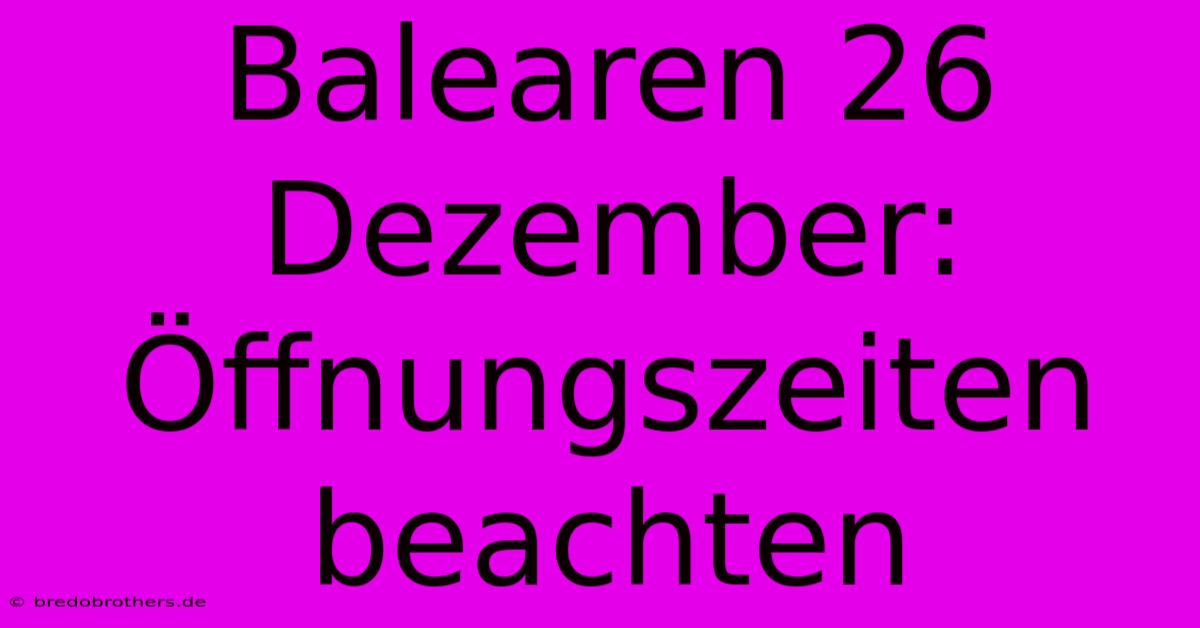 Balearen 26 Dezember:  Öffnungszeiten Beachten