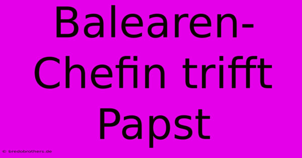 Balearen-Chefin Trifft Papst