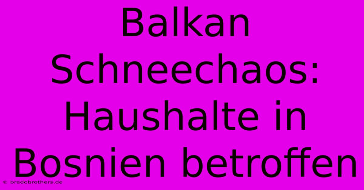 Balkan Schneechaos: Haushalte In Bosnien Betroffen