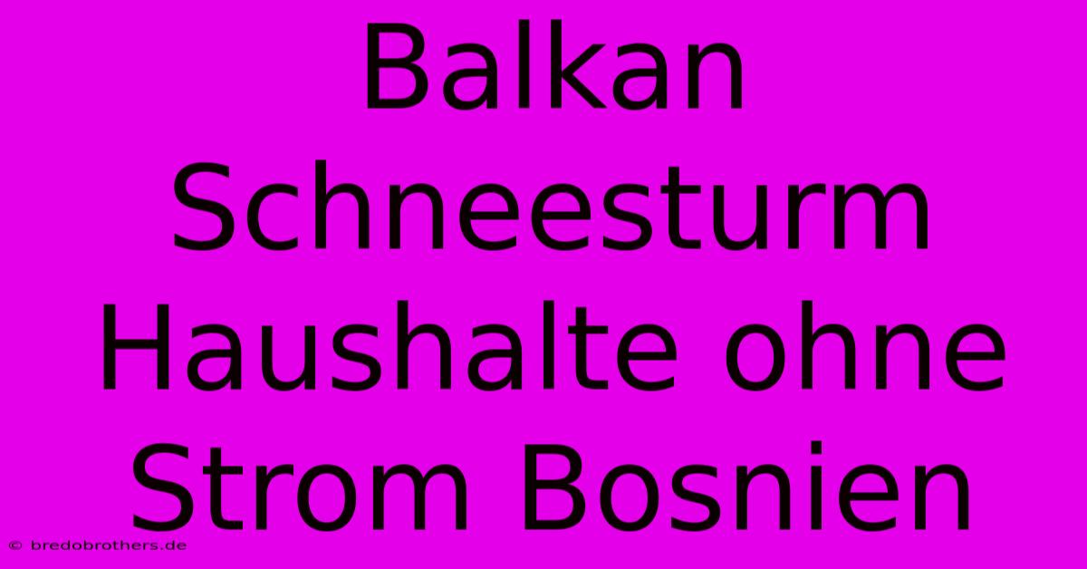 Balkan Schneesturm Haushalte Ohne Strom Bosnien