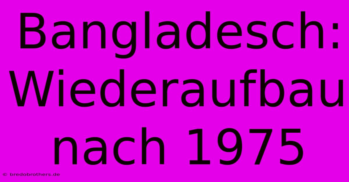 Bangladesch: Wiederaufbau Nach 1975