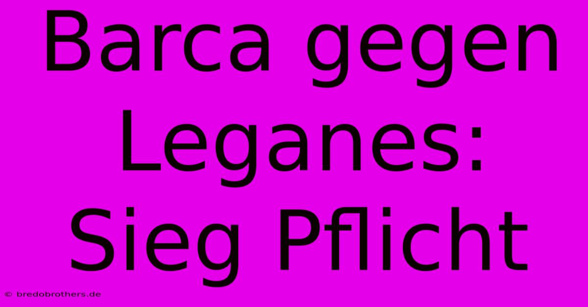 Barca Gegen Leganes: Sieg Pflicht