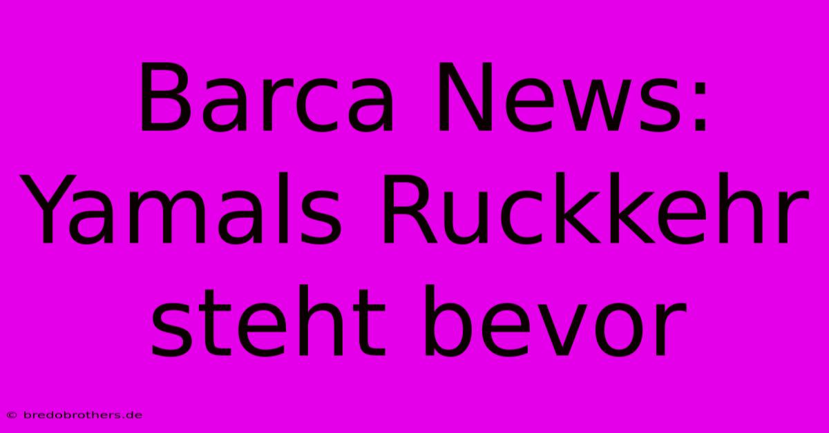 Barca News: Yamals Ruckkehr Steht Bevor