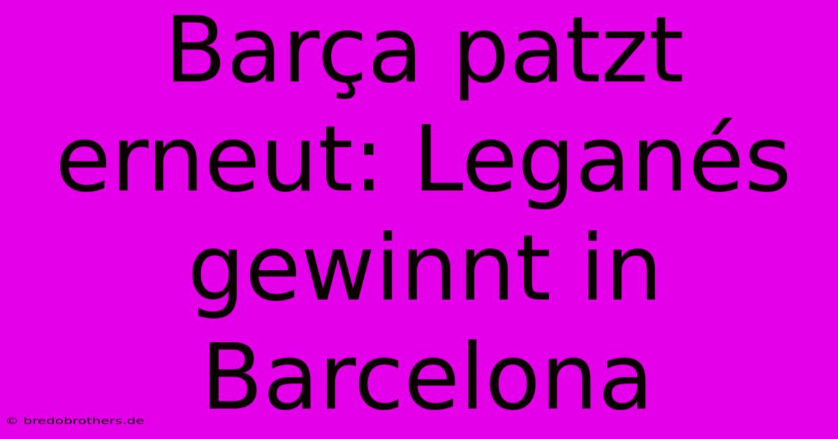 Barça Patzt Erneut: Leganés Gewinnt In Barcelona