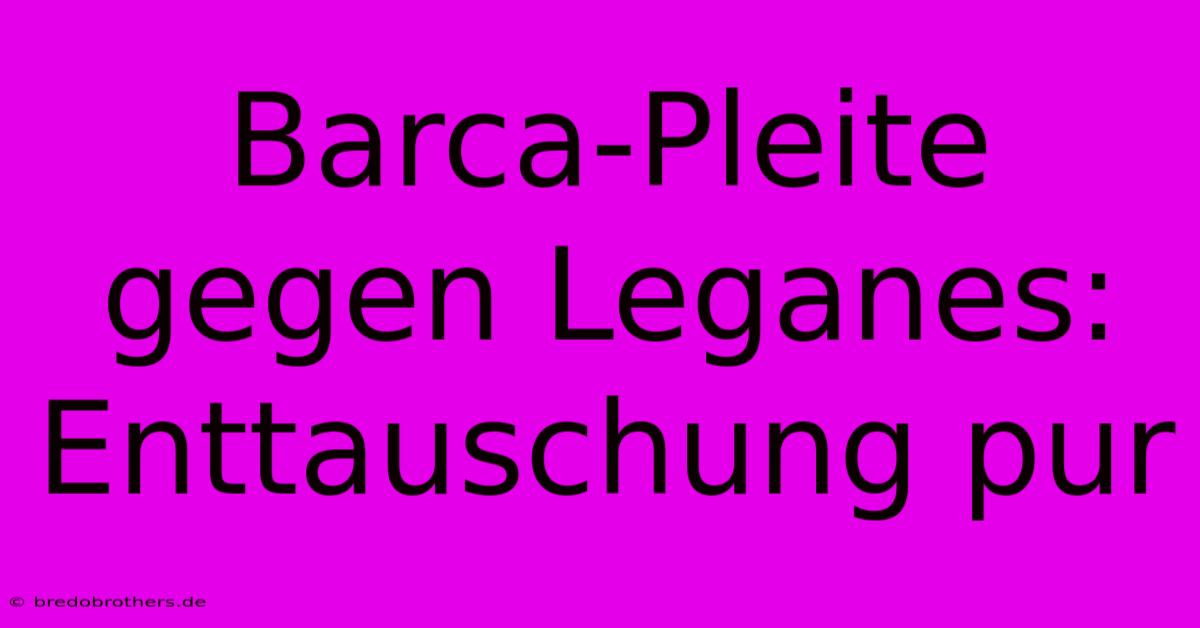 Barca-Pleite Gegen Leganes: Enttauschung Pur