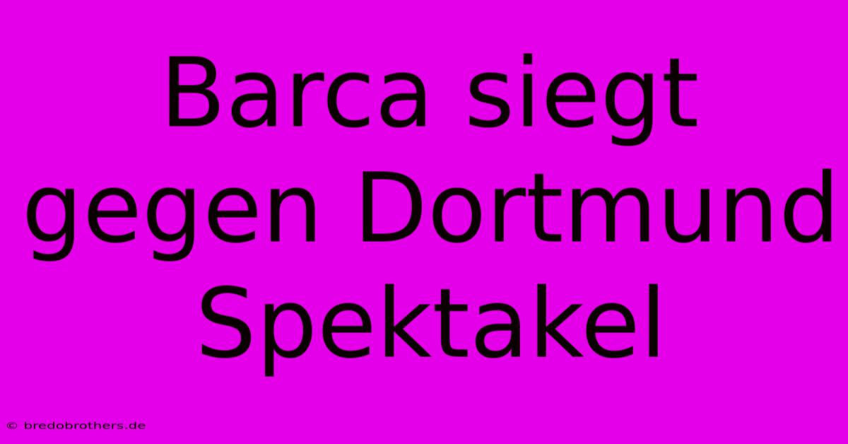 Barca Siegt Gegen Dortmund Spektakel