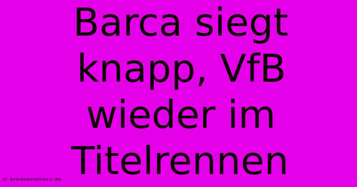 Barca Siegt Knapp, VfB Wieder Im Titelrennen