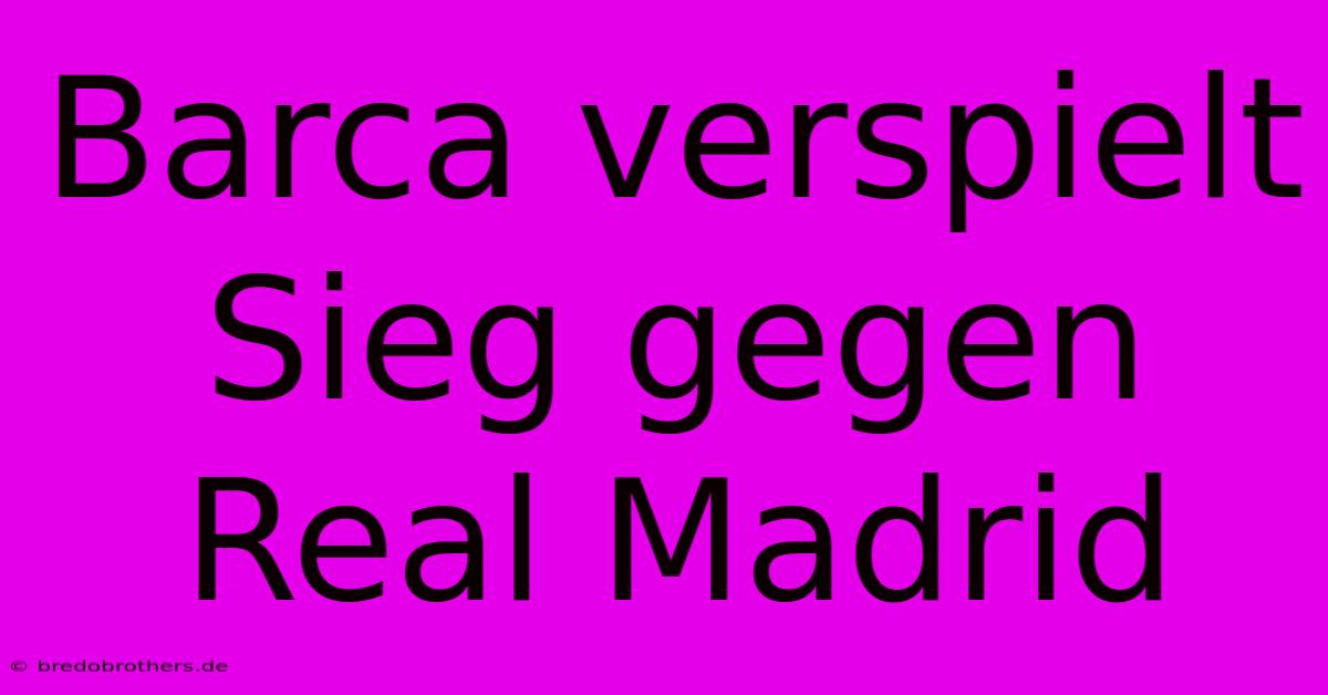 Barca Verspielt Sieg Gegen Real Madrid