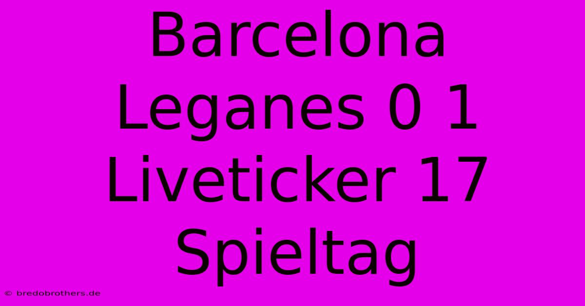 Barcelona Leganes 0 1 Liveticker 17 Spieltag