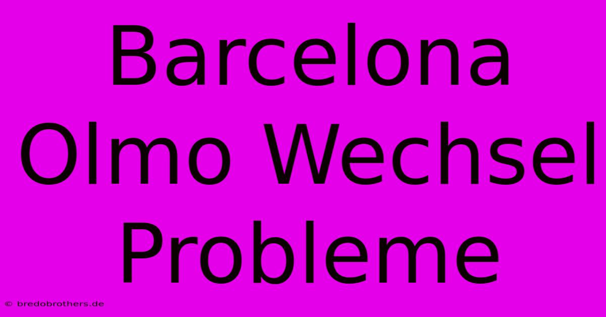 Barcelona Olmo Wechsel Probleme