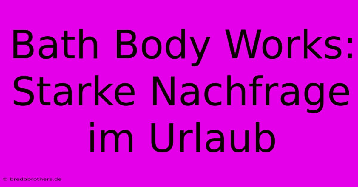 Bath Body Works: Starke Nachfrage Im Urlaub