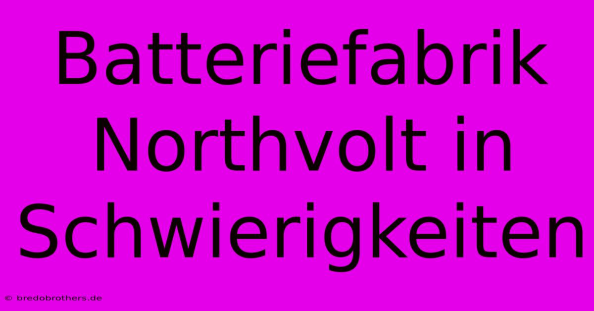 Batteriefabrik Northvolt In Schwierigkeiten