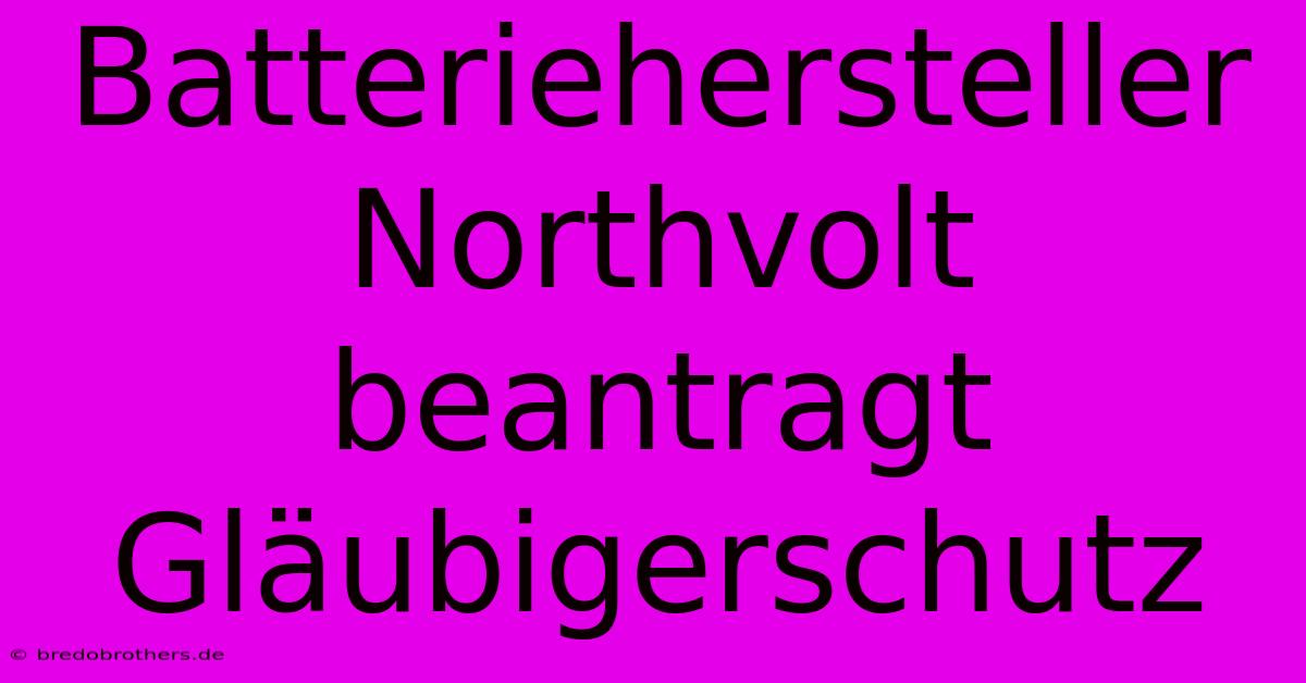 Batteriehersteller Northvolt Beantragt Gläubigerschutz