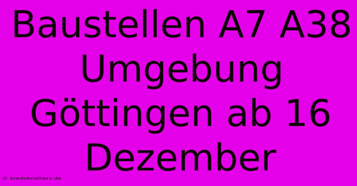 Baustellen A7 A38 Umgebung Göttingen Ab 16 Dezember