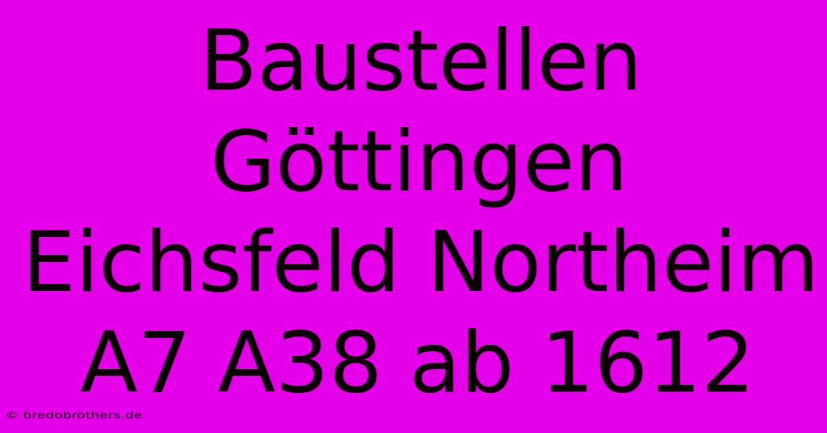 Baustellen Göttingen Eichsfeld Northeim A7 A38 Ab 1612