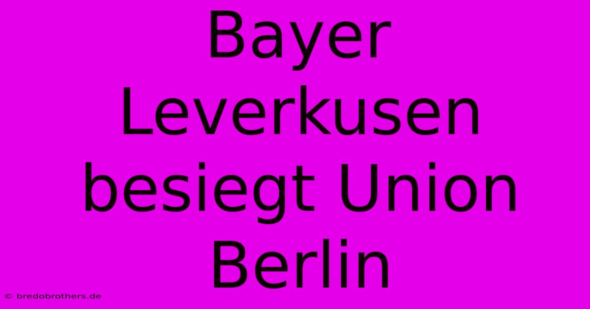 Bayer Leverkusen Besiegt Union Berlin