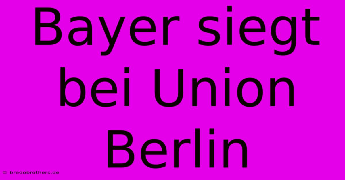 Bayer Siegt Bei Union Berlin