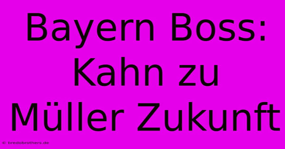 Bayern Boss: Kahn Zu Müller Zukunft