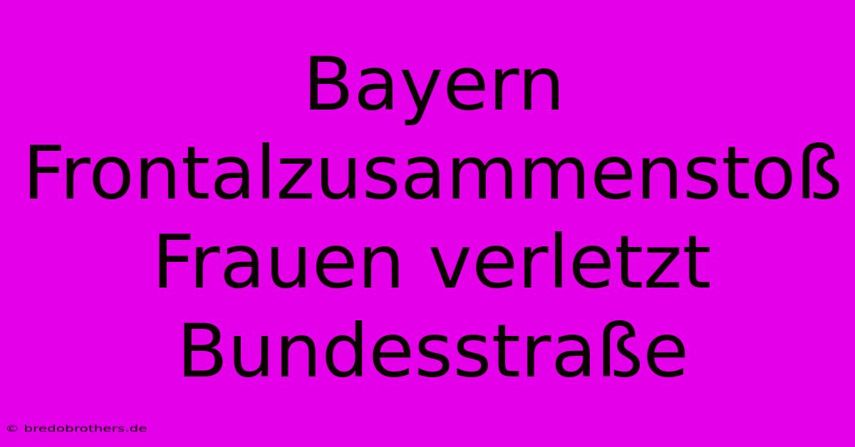 Bayern Frontalzusammenstoß Frauen Verletzt Bundesstraße