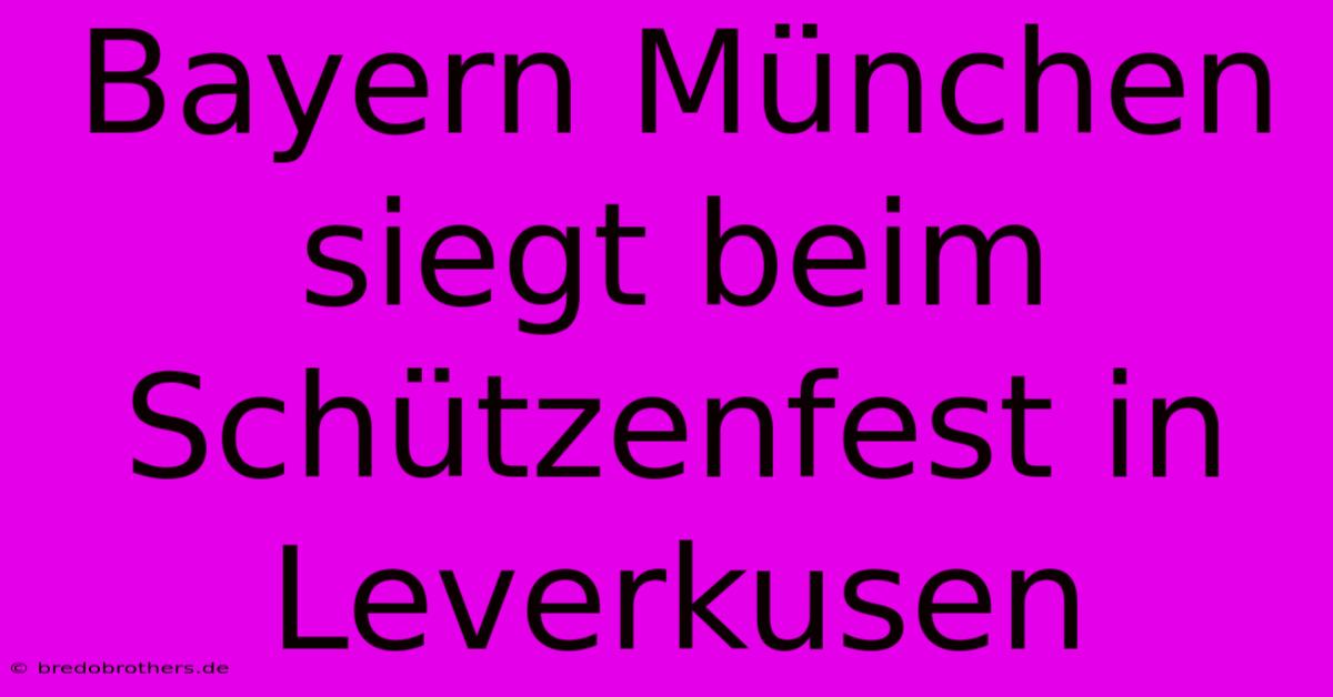 Bayern München Siegt Beim Schützenfest In Leverkusen