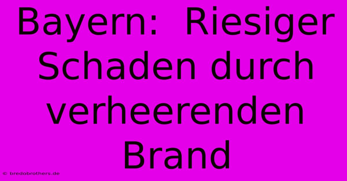 Bayern:  Riesiger Schaden Durch Verheerenden Brand