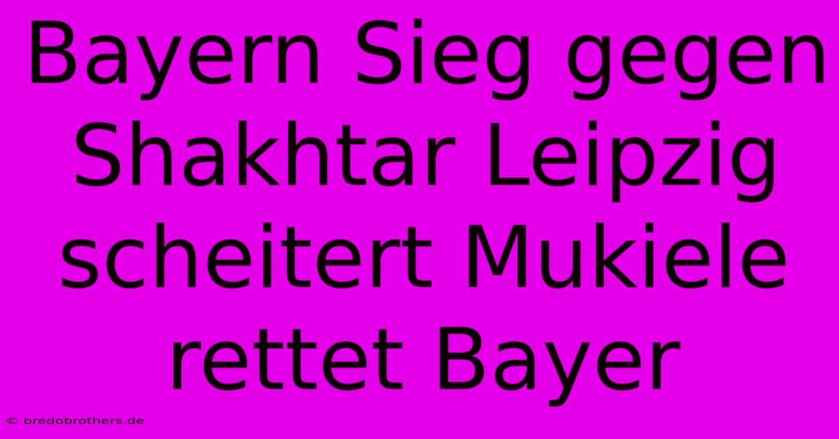 Bayern Sieg Gegen Shakhtar Leipzig Scheitert Mukiele Rettet Bayer