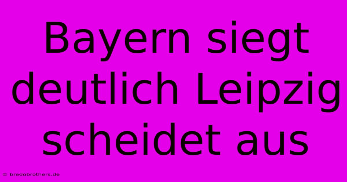 Bayern Siegt Deutlich Leipzig Scheidet Aus