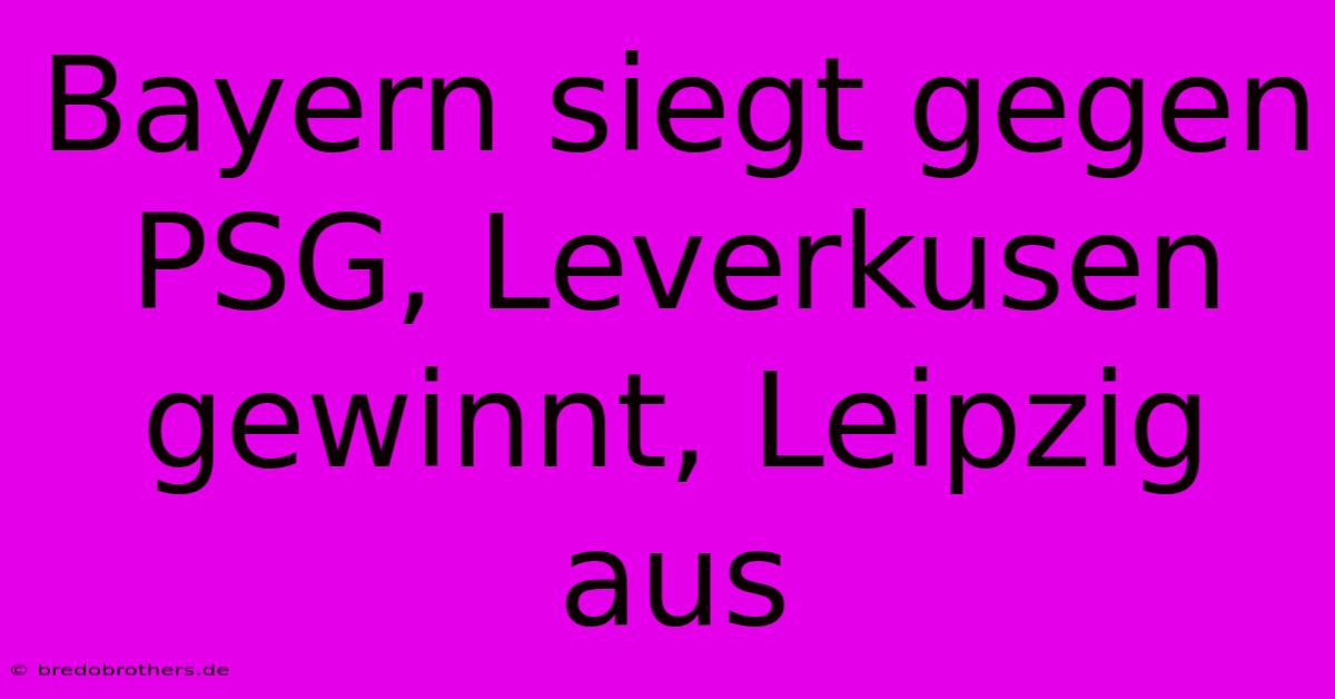 Bayern Siegt Gegen PSG, Leverkusen Gewinnt, Leipzig Aus