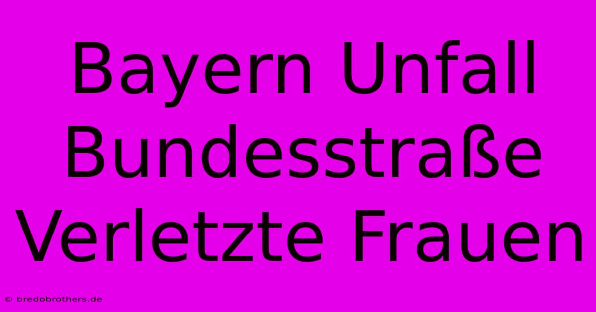 Bayern Unfall Bundesstraße Verletzte Frauen