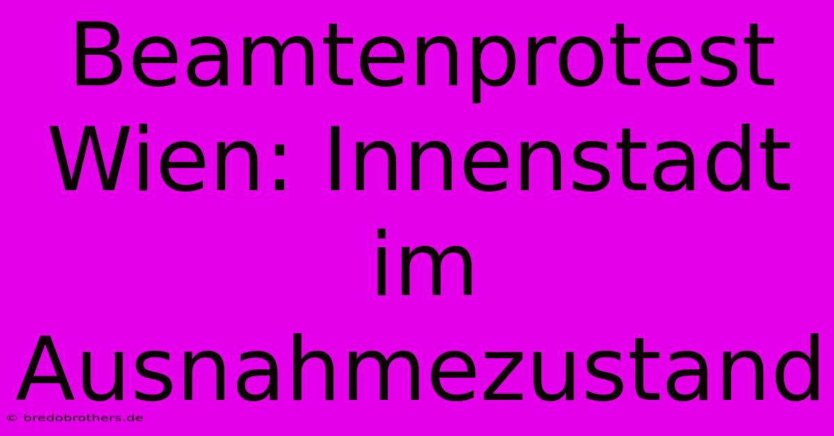 Beamtenprotest Wien: Innenstadt Im Ausnahmezustand