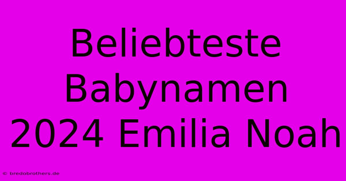 Beliebteste Babynamen 2024 Emilia Noah