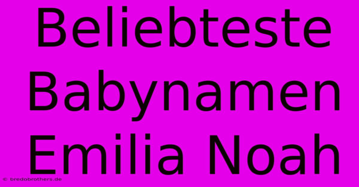 Beliebteste Babynamen Emilia Noah