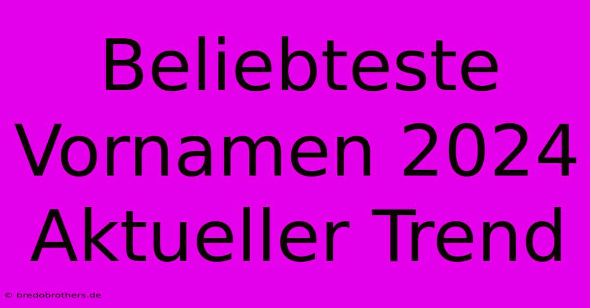 Beliebteste Vornamen 2024 Aktueller Trend